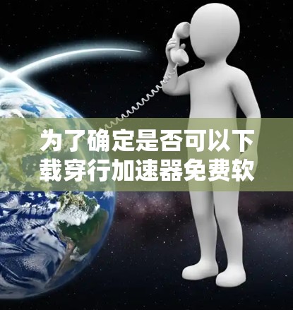 为了确定是否可以下载穿行加速器免费软件，建议以下步骤