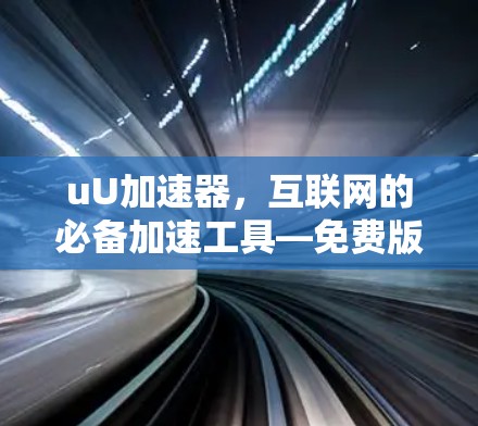 uU加速器，互联网的必备加速工具—免费版全面解析