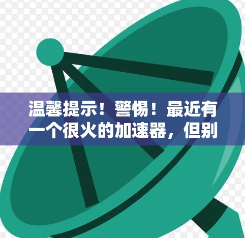 温馨提示！警惕！最近有一个很火的加速器，但别被它骗了！