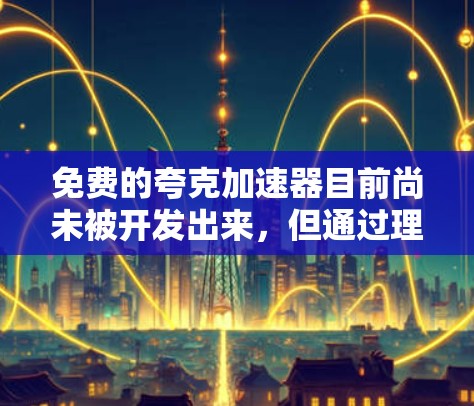 免费的夸克加速器目前尚未被开发出来，但通过理论研究和创新技术，或许可以实现这一点。以下是对这一问题的总结