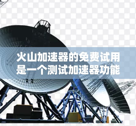 火山加速器的免费试用是一个测试加速器功能和性能的工具，但使用时需要谨慎，以下是对该服务的总结