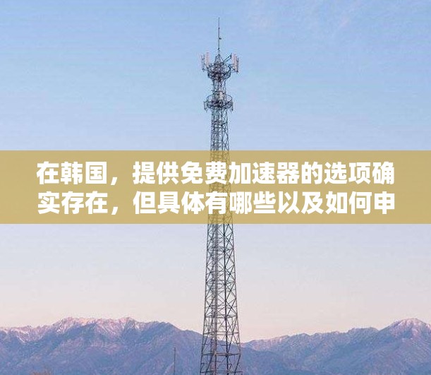 在韩国，提供免费加速器的选项确实存在，但具体有哪些以及如何申请，需要根据当地的法律和政策来确定。以下是一些常见的韩国加速器服务和如何申请的步骤