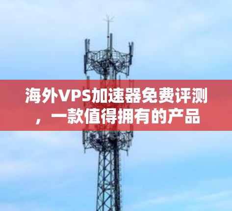 海外VPS加速器免费评测，一款值得拥有的产品