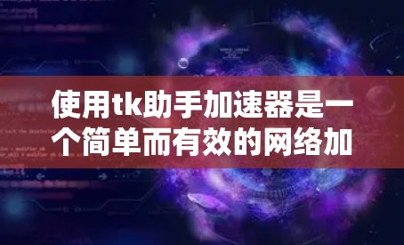 使用tk助手加速器是一个简单而有效的网络加速工具，可以帮助您提升网速。以下是使用tk助手加速器的步骤指南