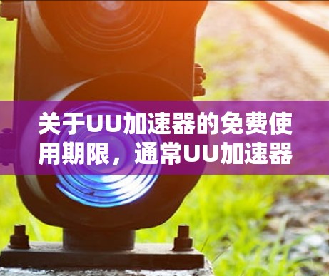 关于UU加速器的免费使用期限，通常UU加速器的官方说明会明确这一点。具体来说，UU加速器的免费使用期限通常与注册或登录的账户设置有关。如果你正在使用UU加速器，建议按照以下步骤操作