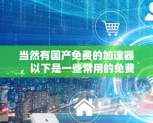 当然有国产免费的加速器，以下是一些常用的免费加速器推荐