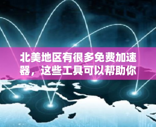 北美地区有很多免费加速器，这些工具可以帮助你提高网页访问速度。以下是一些在北美地区非常受欢迎的免费加速器推荐