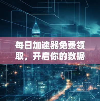每日加速器免费领取，开启你的数据传输新纪元