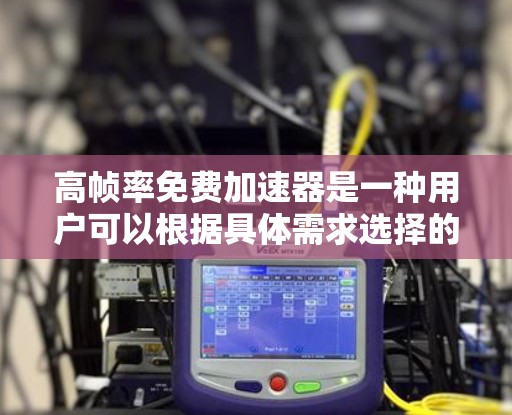 高帧率免费加速器是一种用户可以根据具体需求选择的工具，旨在提供高速和流畅的网络加速服务。以下是对该主题的详细分析和总结