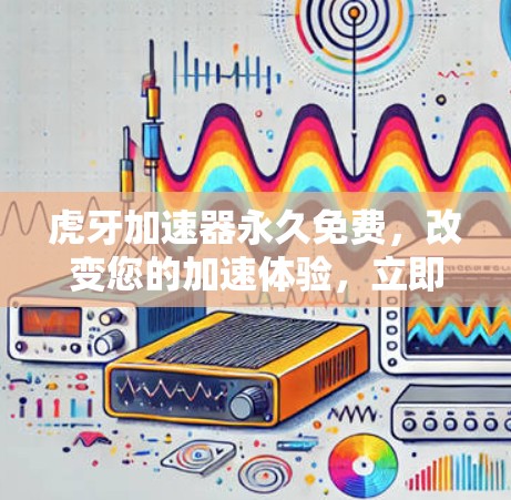 虎牙加速器永久免费，改变您的加速体验，立即下载体验
