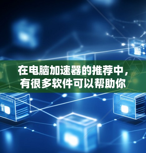 在电脑加速器的推荐中，有很多软件可以帮助你提升电脑性能。以下是一些常见的免费加速器，并提供一些详细的信息帮助你选择适合自己的