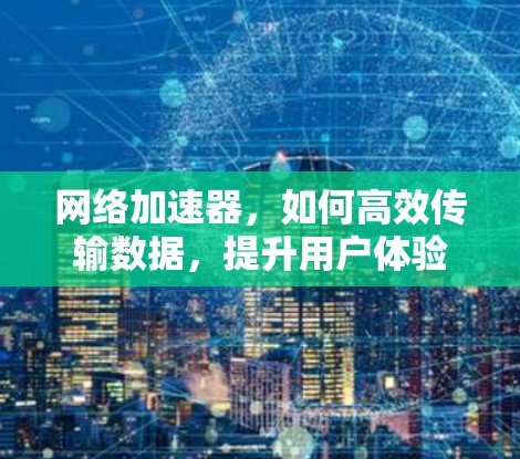 网络加速器,如何高效传输数据,提升用户体验 网络加速器,如何高效传输数据,提升用户体验