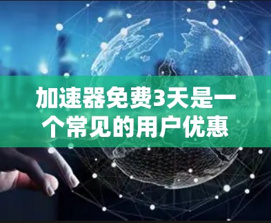 加速器免费3天是一个常见的用户优惠活动，具体含义可能因平台而异，但通常涉及以下几点