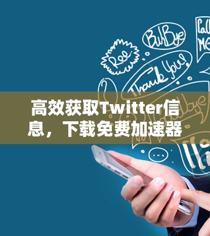 高效获取Twitter信息,下载免费加速器指南 高效获取Twitter信息,下载免费加速器指南
