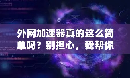 外网加速器真的这么简单吗?别担心,我帮你搞定外网加速 外网加速器真的这么简单吗?别担心,我帮你搞定外网加速