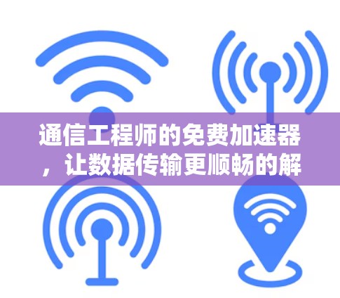通信工程师的免费加速器，让数据传输更顺畅的解决方案