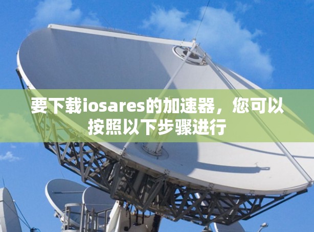 要下载iosares的加速器,您可以按照以下步骤进行 要下载iosares的加速器,您可以按照以下步骤进行