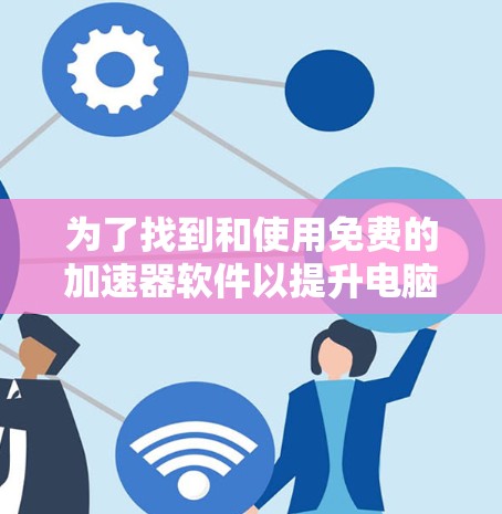 为了找到和使用免费的加速器软件以提升电脑性能,您可以按照以下步骤进行 为了找到和使用免费的加速器软件以提升电脑性能,您可以按照以下步骤进行