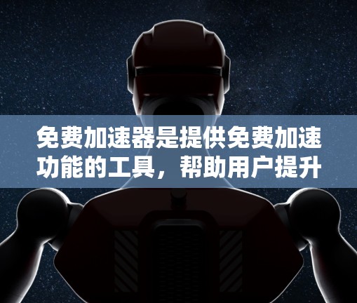 免费加速器是提供免费加速功能的工具，帮助用户提升网页速度。以下是一些主要的免费加速器平台及其特点