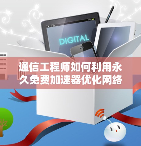 通信工程师如何利用永久免费加速器优化网络体验
