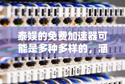 泰娱的免费加速器可能是多种多样的,涵盖了不同类型的工具,如网站加速器、在线观看工具以及视频分享软件。以下是一些可能的推荐解决方案,帮助您节省下载空间和时间 泰娱的免费加速器可能是多种多样的,涵盖了不同类型的工具,如网站加速器、在线观看工具以及视频分享软件。以下是一些可能的推荐解决方案,帮助您节省下载空间和时间