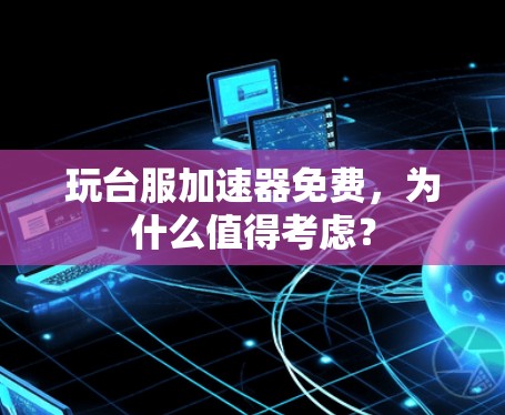 玩台服加速器免费，为什么值得考虑？