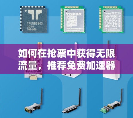 如何在抢票中获得无限流量,推荐免费加速器的使用技巧 如何在抢票中获得无限流量,推荐免费加速器的使用技巧