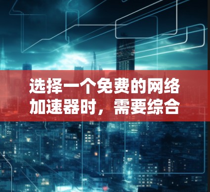 选择一个免费的网络加速器时，需要综合考虑多个因素，以下是一些综合性的建议