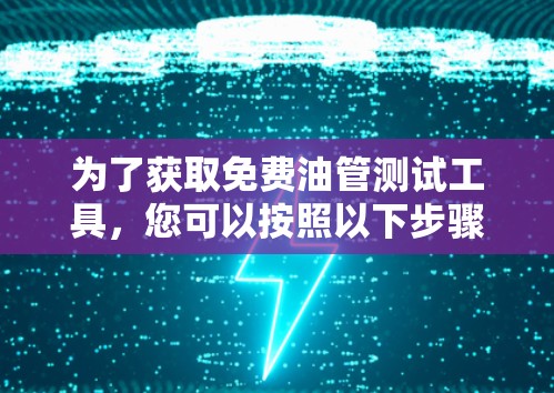 为了获取免费油管测试工具,您可以按照以下步骤进行 为了获取免费油管测试工具,您可以按照以下步骤进行