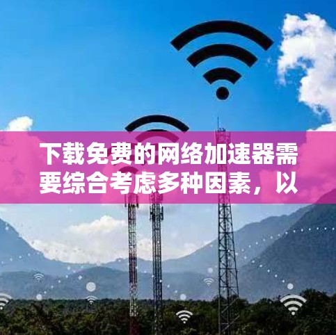 下载免费的网络加速器需要综合考虑多种因素，以下是详细的步骤指南