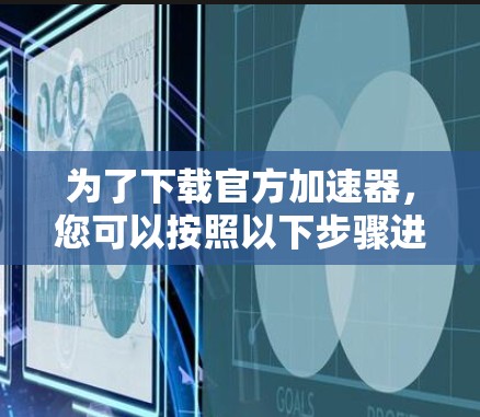 为了下载官方加速器，您可以按照以下步骤进行操作