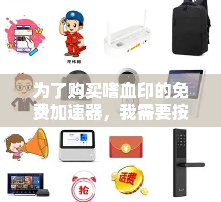 为了购买嗜血印的免费加速器,我需要按照以下步骤进行 为了购买嗜血印的免费加速器,我需要按照以下步骤进行