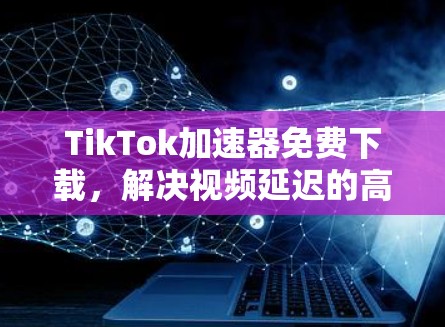 TikTok加速器免费下载，解决视频延迟的高效解决方案