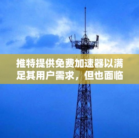 推特提供免费加速器以满足其用户需求，但也面临兼容性、使用限制和技术挑战。以下是关于推特提供免费加速器的详细分析