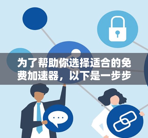 为了帮助你选择适合的免费加速器，以下是一步步的建议和评估