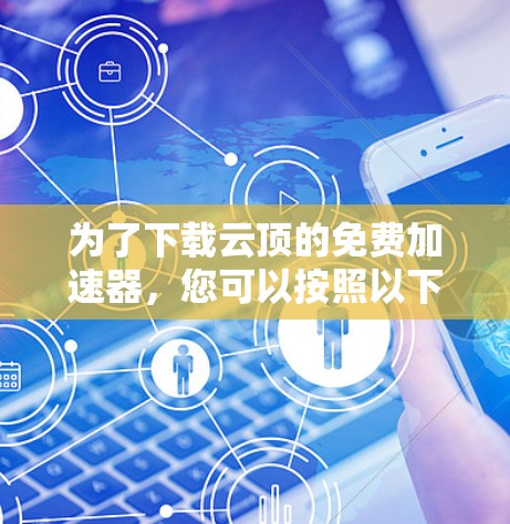 为了下载云顶的免费加速器,您可以按照以下步骤进行 为了下载云顶的免费加速器,您可以按照以下步骤进行