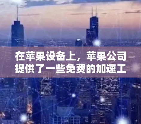 在苹果设备上，苹果公司提供了一些免费的加速工具，这些工具允许用户更快地完成任务或访问网页。以下是苹果加速器的主要介绍