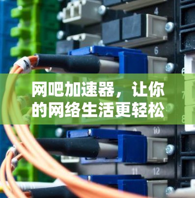网吧加速器，让你的网络生活更轻松！