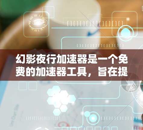 幻影夜行加速器是一个免费的加速器工具，旨在提升游戏的运行速度。以下是对它的详细分析
