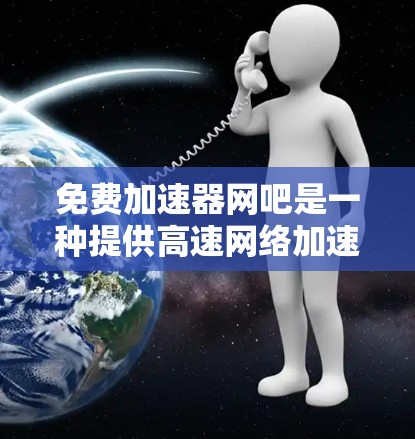 免费加速器网吧是一种提供高速网络加速服务的网吧，通常在特定的网络环境中运行，如大型企业或科技公司的网络。以下是关于这种网吧的详细内容