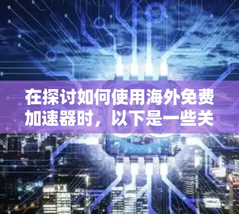 在探讨如何使用海外免费加速器时，以下是一些关键点和建议