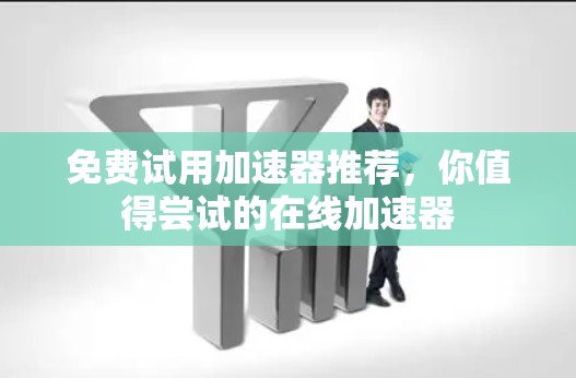 免费试用加速器推荐，你值得尝试的在线加速器
