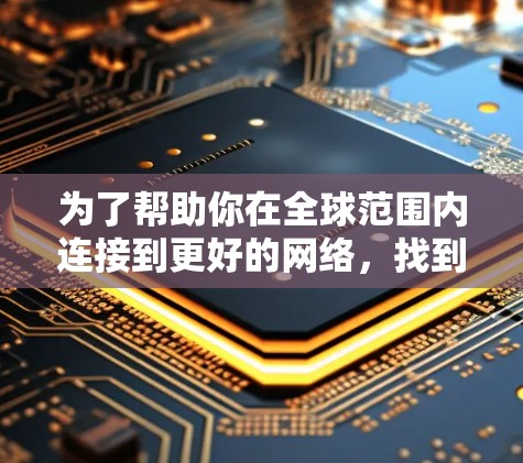为了帮助你在全球范围内连接到更好的网络，找到一个免费的全球网速加速器是一个不错的选择。以下是一些推荐的工具，供你参考