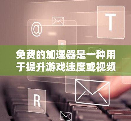 免费的加速器是一种用于提升游戏速度或视频流畅度的软件，但使用时需谨慎考虑其局限性。以下是详细的总结