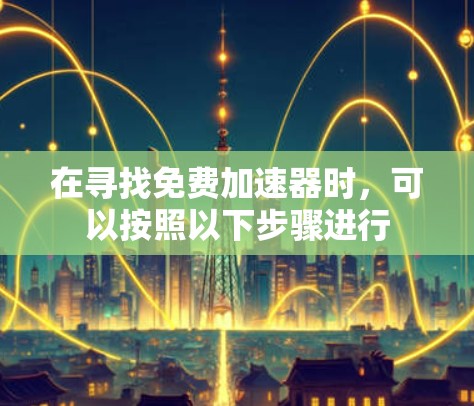 在寻找免费加速器时，可以按照以下步骤进行
