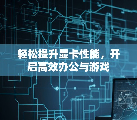 轻松提升显卡性能,开启高效办公与游戏 轻松提升显卡性能,开启高效办公与游戏