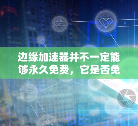 边缘加速器并不一定能够永久免费,它是否免费取决于具体的加速器类型和使用方式。以下是一些常见的边缘加速器和它们的使用情况 边缘加速器并不一定能够永久免费,它是否免费取决于具体的加速器类型和使用方式。以下是一些常见的边缘加速器和它们的使用情况