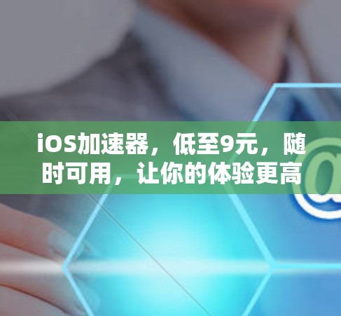 iOS加速器,低至9元,随时可用,让你的体验更高效 iOS加速器,低至9元,随时可用,让你的体验更高效