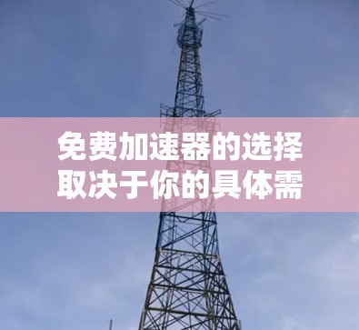 免费加速器的选择取决于你的具体需求。以下是一些常见的免费加速器,它们适合你的情况 免费加速器的选择取决于你的具体需求。以下是一些常见的免费加速器,它们适合你的情况