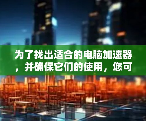 为了找出适合的电脑加速器，并确保它们的使用，您可以按照以下步骤进行